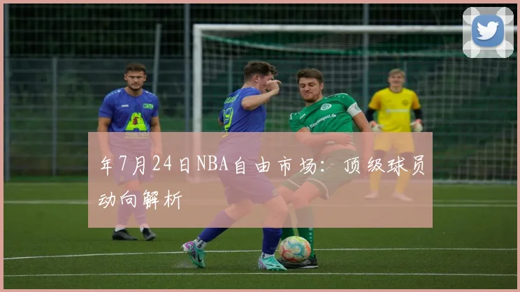 年7月24日NBA自由市场:顶级球员动向解析