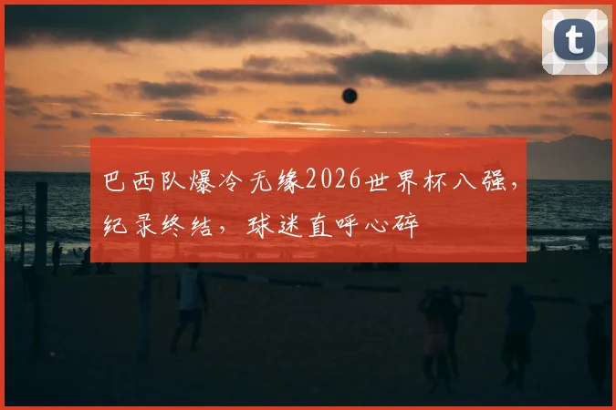 巴西队爆冷无缘2026世界杯八强,纪录终结,球迷直呼心碎