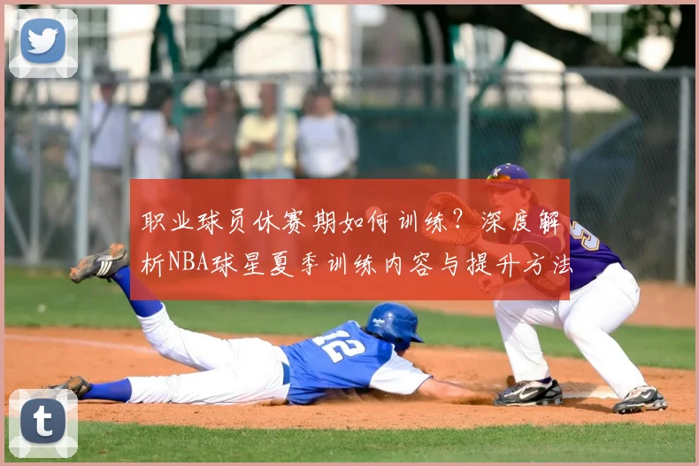 职业球员休赛期如何训练?深度解析NBA球星夏季训练内容与提升方法