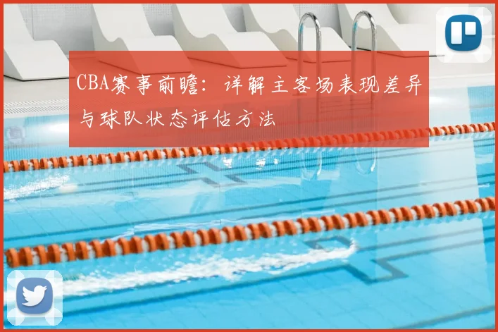 CBA赛事前瞻：详解主客场表现差异与球队状态评估方法