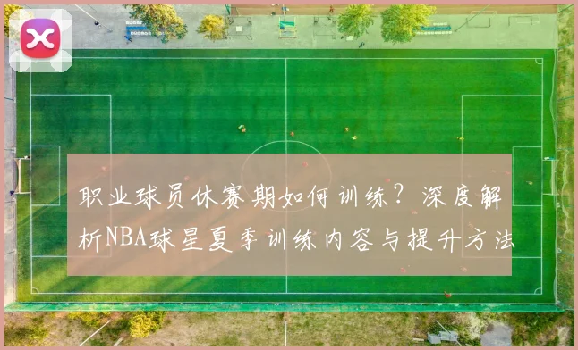 职业球员休赛期如何训练？深度解析NBA球星夏季训练内容与提升方法