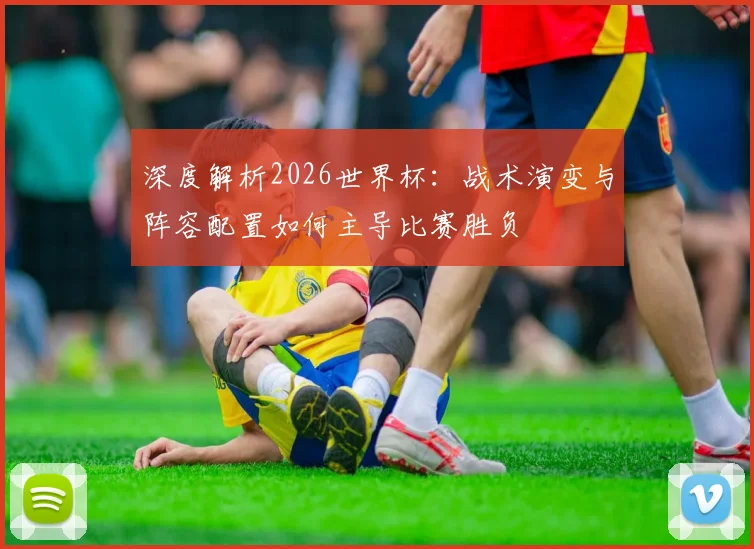 深度解析2026世界杯:战术演变与阵容配置如何主导比赛胜负