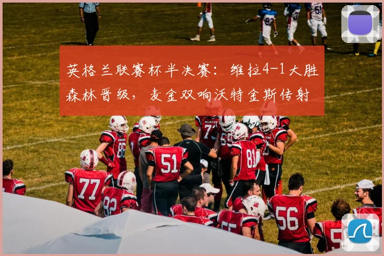 英格兰联赛杯半决赛：维拉4-1大胜森林晋级，麦金双响沃特金斯传射建功