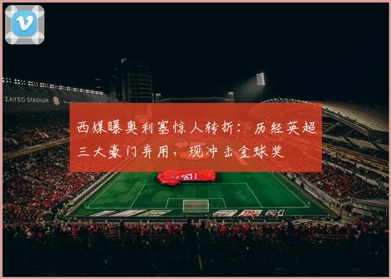 西媒曝奥利塞惊人转折:历经英超三大豪门弃用,现冲击金球奖
