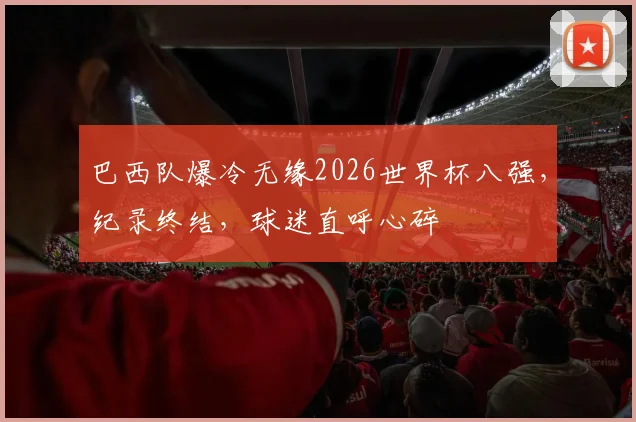 巴西队爆冷无缘2026世界杯八强，纪录终结，球迷直呼心碎