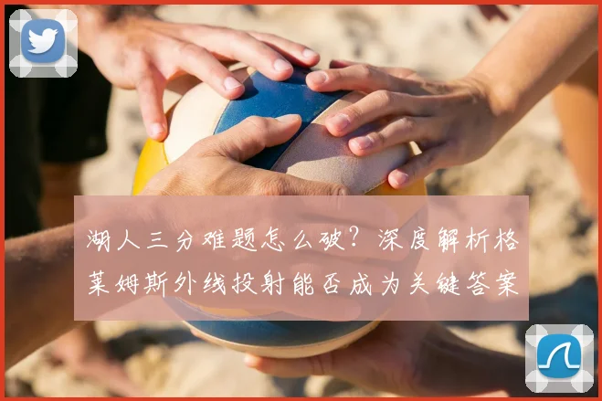 湖人三分难题怎么破？深度解析格莱姆斯外线投射能否成为关键答案