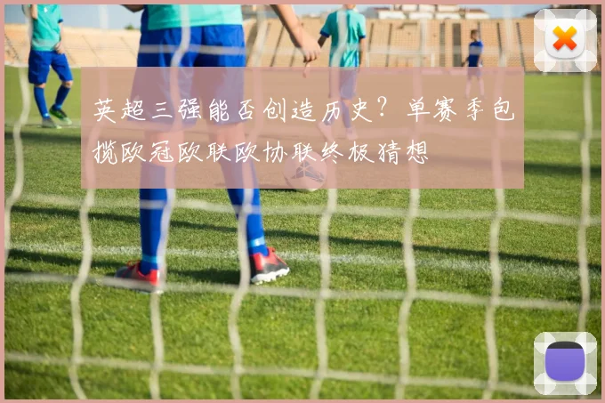 英超三强能否创造历史?单赛季包揽欧冠欧联欧协联终极猜想