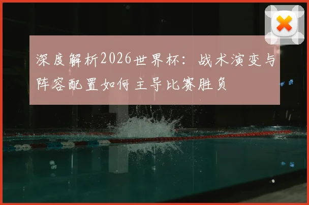 深度解析2026世界杯：战术演变与阵容配置如何主导比赛胜负