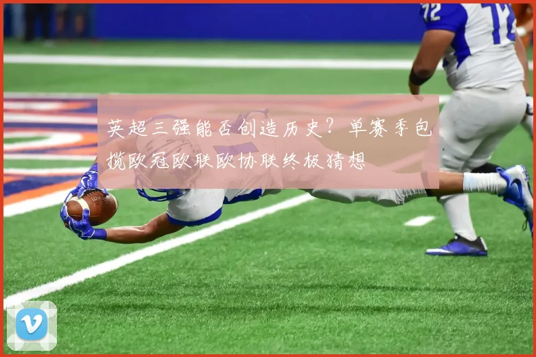 英超三强能否创造历史？单赛季包揽欧冠欧联欧协联终极猜想